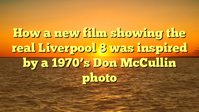 How a new film showing the real Liverpool 8 was inspired by a 1970’s Don McCullin photo 